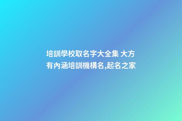 培訓學校取名字大全集 大方有內涵培訓機構名,起名之家-第1張-店鋪起名-玄機派